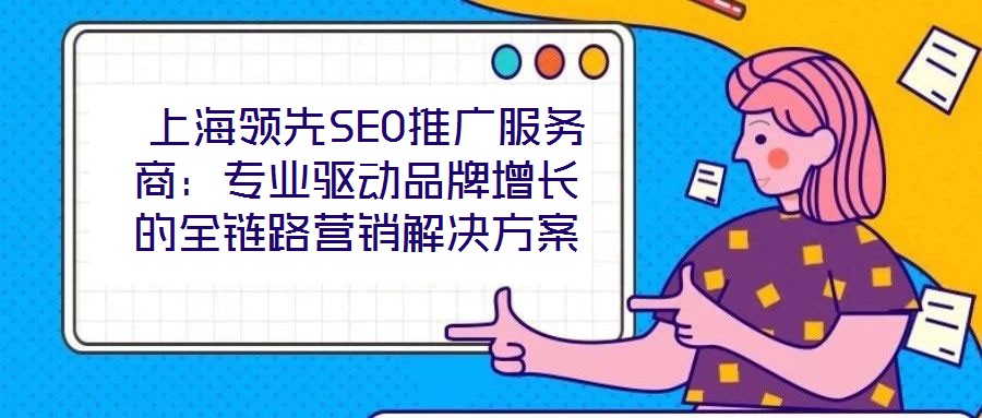  上海領(lǐng)先SEO推廣服務(wù)商：專業(yè)驅(qū)動(dòng)品牌增長(zhǎng)的全鏈路營(yíng)銷解決方案