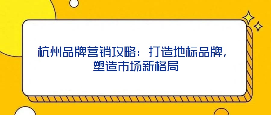 杭州品牌營(yíng)銷攻略：打造地標(biāo)品牌，塑造市場(chǎng)新格局