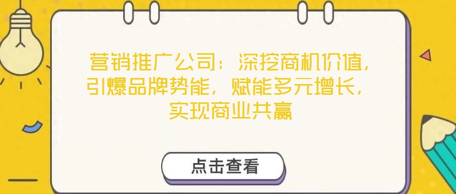  營銷推廣公司：深挖商機價值，引爆品牌勢能，賦能多元增長，實現(xiàn)商業(yè)共贏