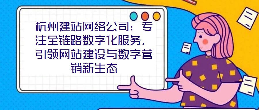 杭州建站網(wǎng)絡(luò)公司：專(zhuān)注全鏈路數(shù)字化服務(wù)，引領(lǐng)網(wǎng)站建設(shè)與數(shù)字營(yíng)銷(xiāo)新生態(tài)
