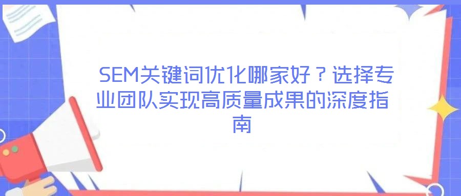  SEM關鍵詞優(yōu)化哪家好？選擇專業(yè)團隊實現(xiàn)高質(zhì)量成果的深度指南