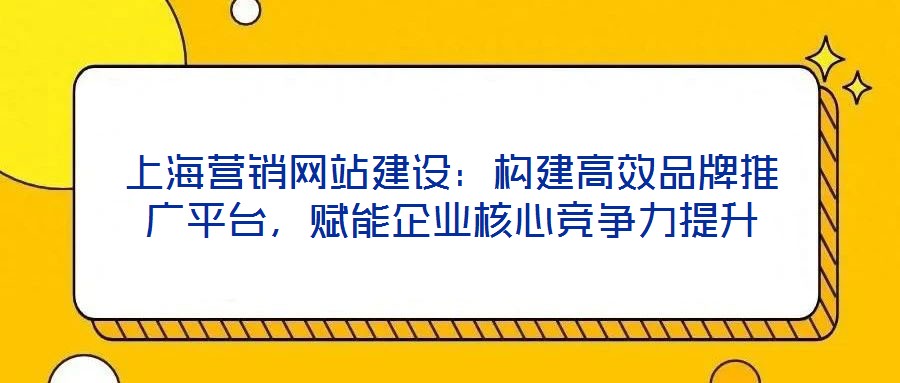 上海營(yíng)銷網(wǎng)站建設(shè)：構(gòu)建高效品牌推廣平臺(tái)，賦能企業(yè)核心競(jìng)爭(zhēng)力提升